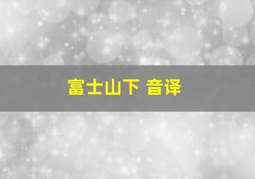 富士山下 音译